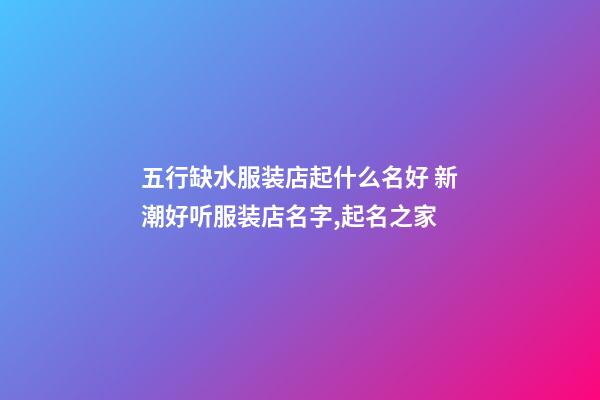 五行缺水服装店起什么名好 新潮好听服装店名字,起名之家-第1张-店铺起名-玄机派